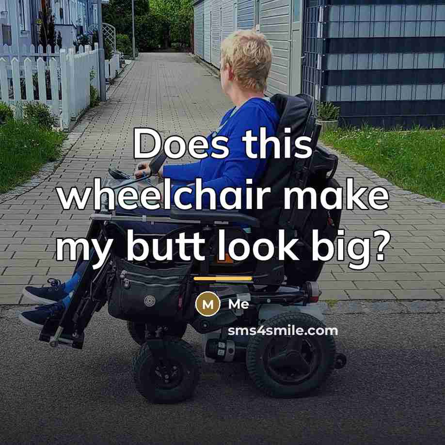 “Does this wheelchair make my butt look big?…” quote by Me