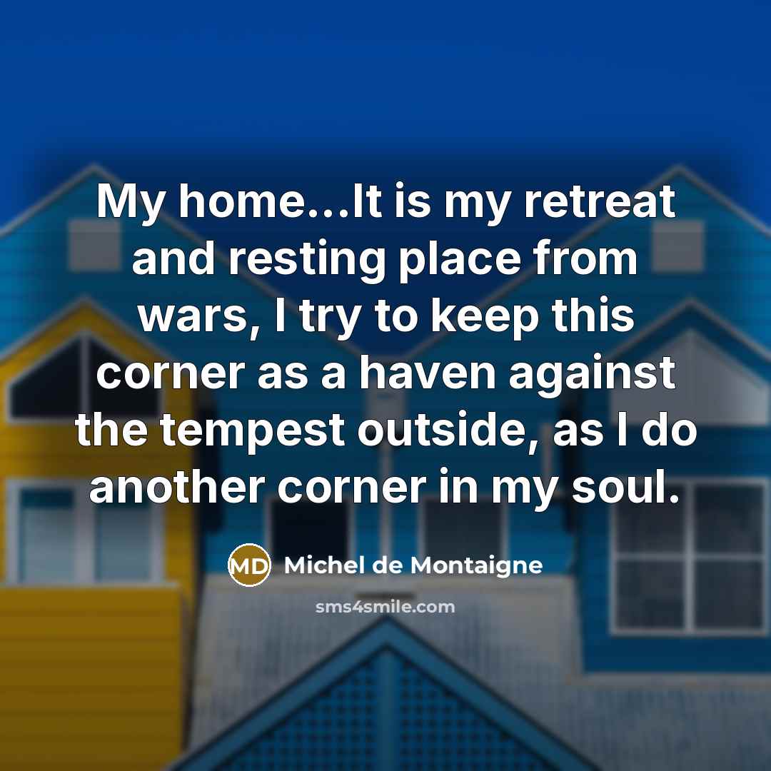 “My home...It is my retreat and resting place from wars,…” quote by Michel de Montaigne