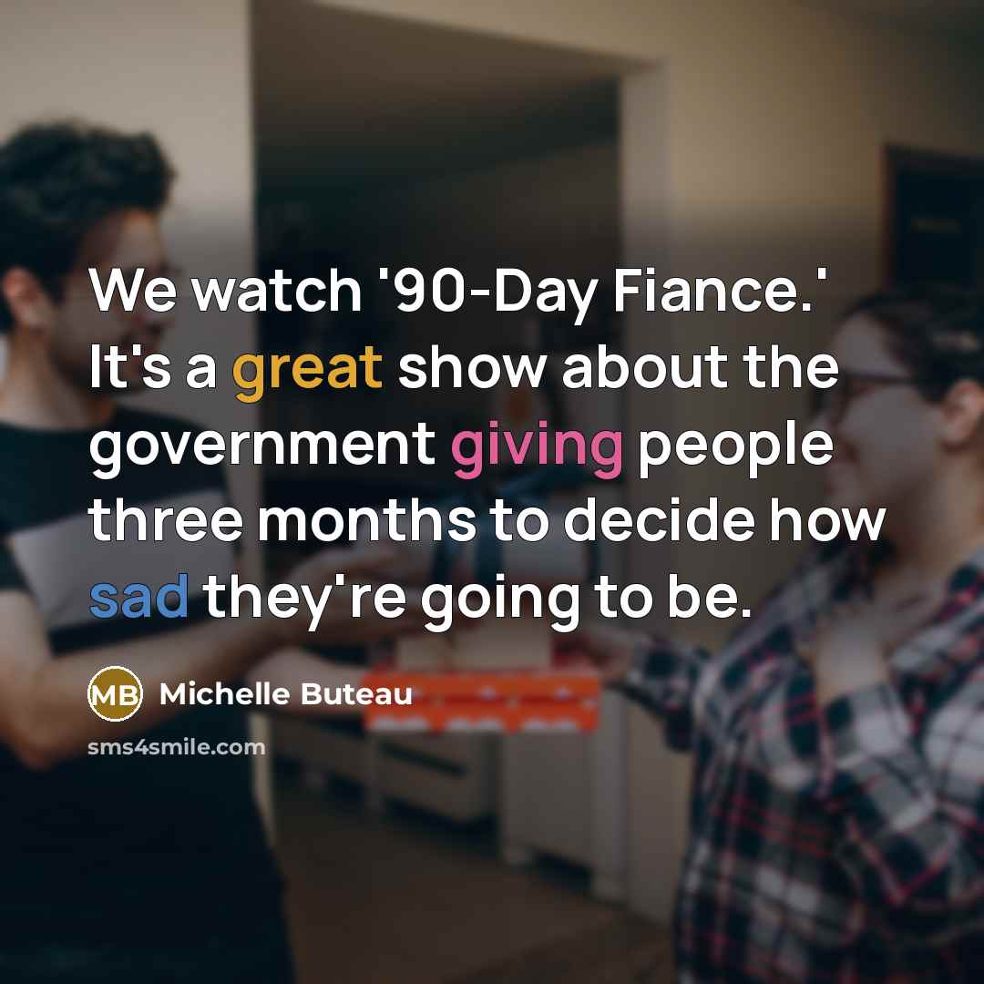 “We watch '90-Day Fiance.' It's a great show about the government giving people three months to decide how sad they're going to be.” quote by Michelle Buteau