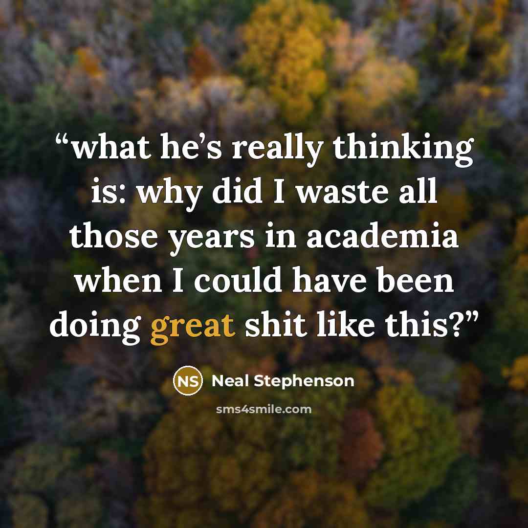 “what he’s really thinking is: why did I waste all those years in academia when I could have been doing great shit like this?” quote by Neal Stephenson