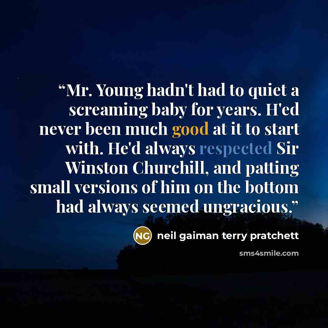“Mr. Young hadn't had to quiet a screaming baby for years. H'ed never been much good at it to start with. He'd always respected Sir Winston Churchill, and patting small versions of him on the bottom had always seemed ungracious.” quote by Neil Gaiman Terry Pratchett