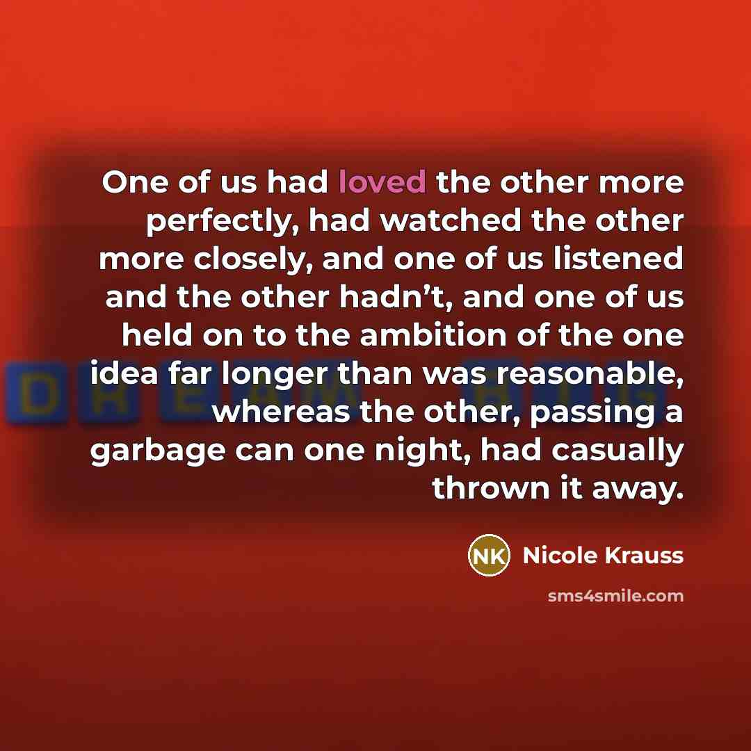 “One of us had loved the other more perfectly, had…” quote by Nicole Krauss