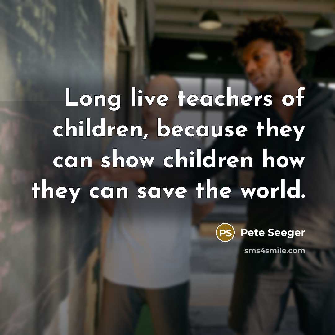 “Long live teachers of children, because they can show children…” quote by Pete Seeger