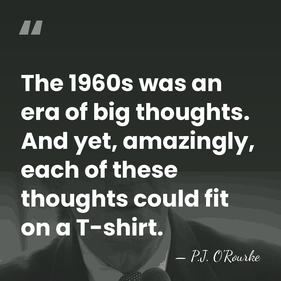 The 1960s was an era of big thoughts. And yet, amazingly, each&hellip; - P.J. O'Rourke