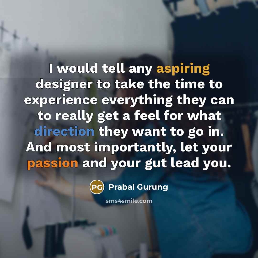 “I would tell any aspiring designer to take the time to experience everything they can to really get a feel for what direction they want to go in. And most importantly, let your passion and your gut lead you.” quote by Prabal Gurung