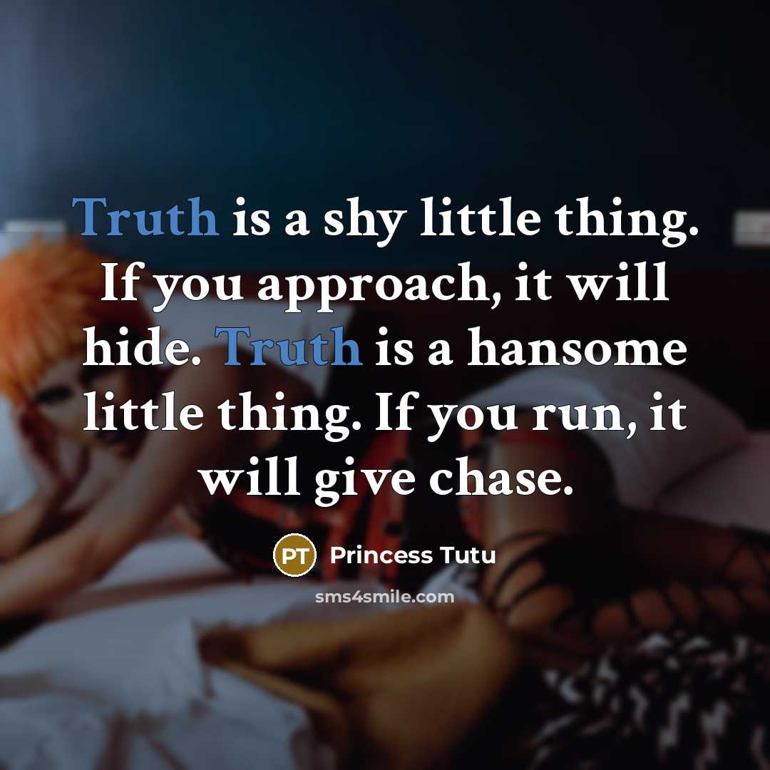 “Truth is a shy little thing. If you approach, it will hide. Truth is a hansome little thing. If you run, it will give chase.” quote by Princess Tutu