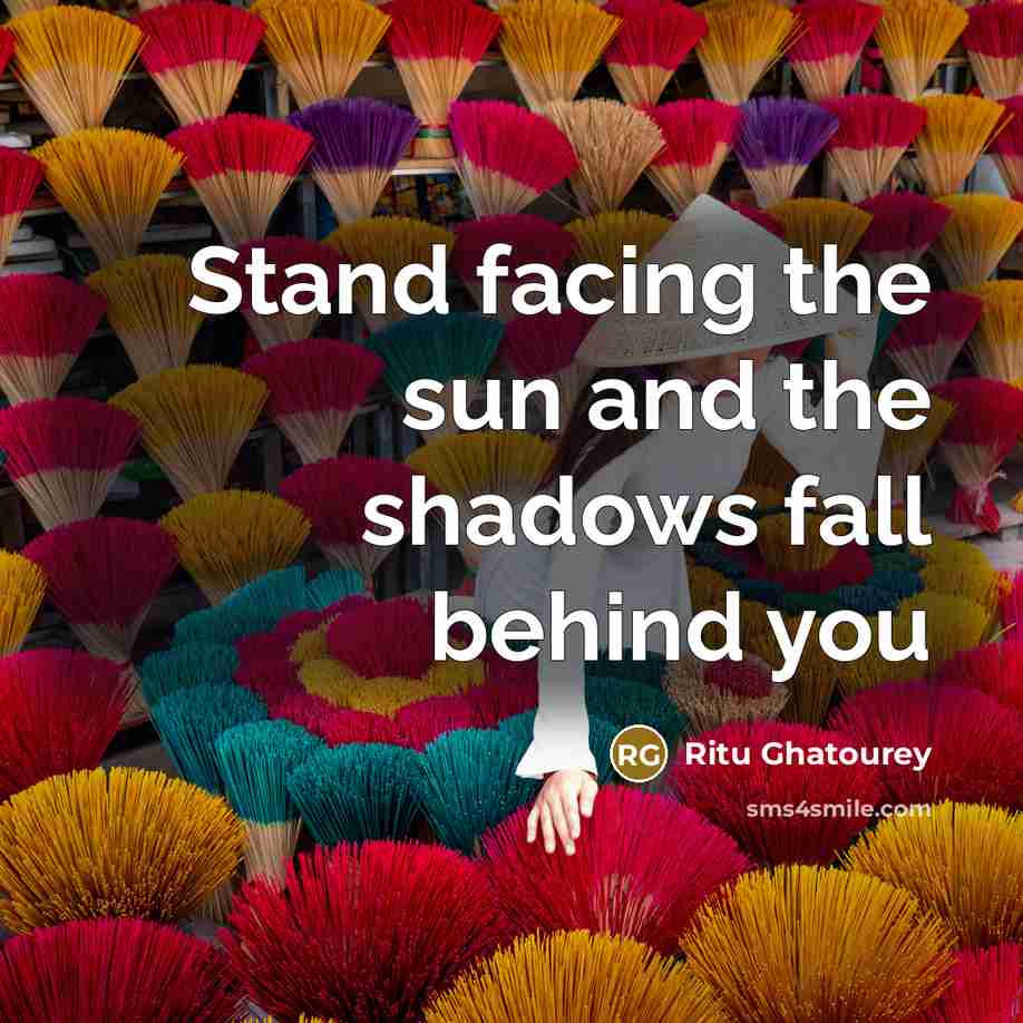“Stand facing the sun and the shadows fall behind you…” quote by Ritu Ghatourey