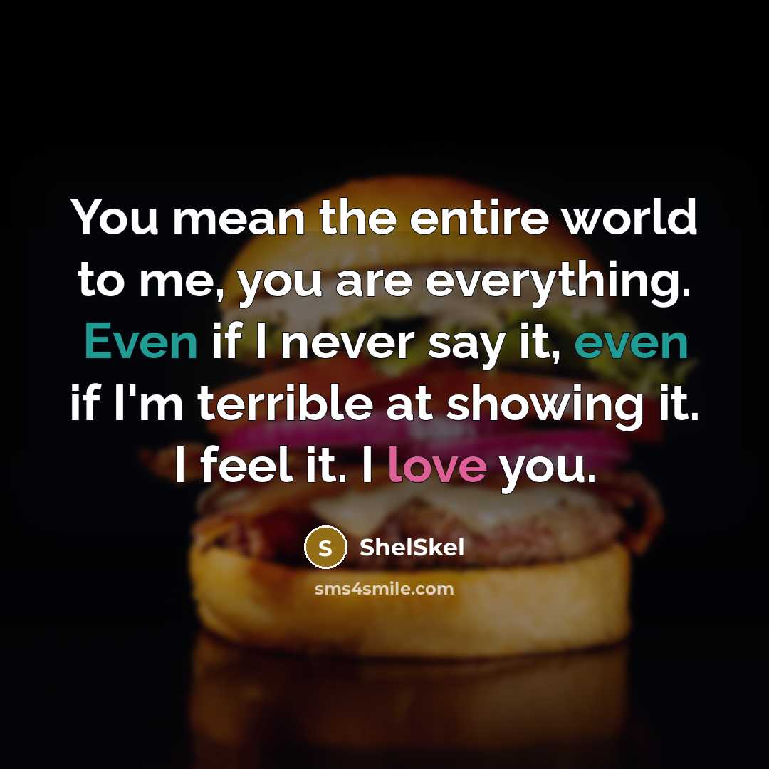 “You mean the entire world to me, you are everything. Even if I never say it, even if I'm terrible at showing it. I feel it. I love you.” quote by ShelSkel