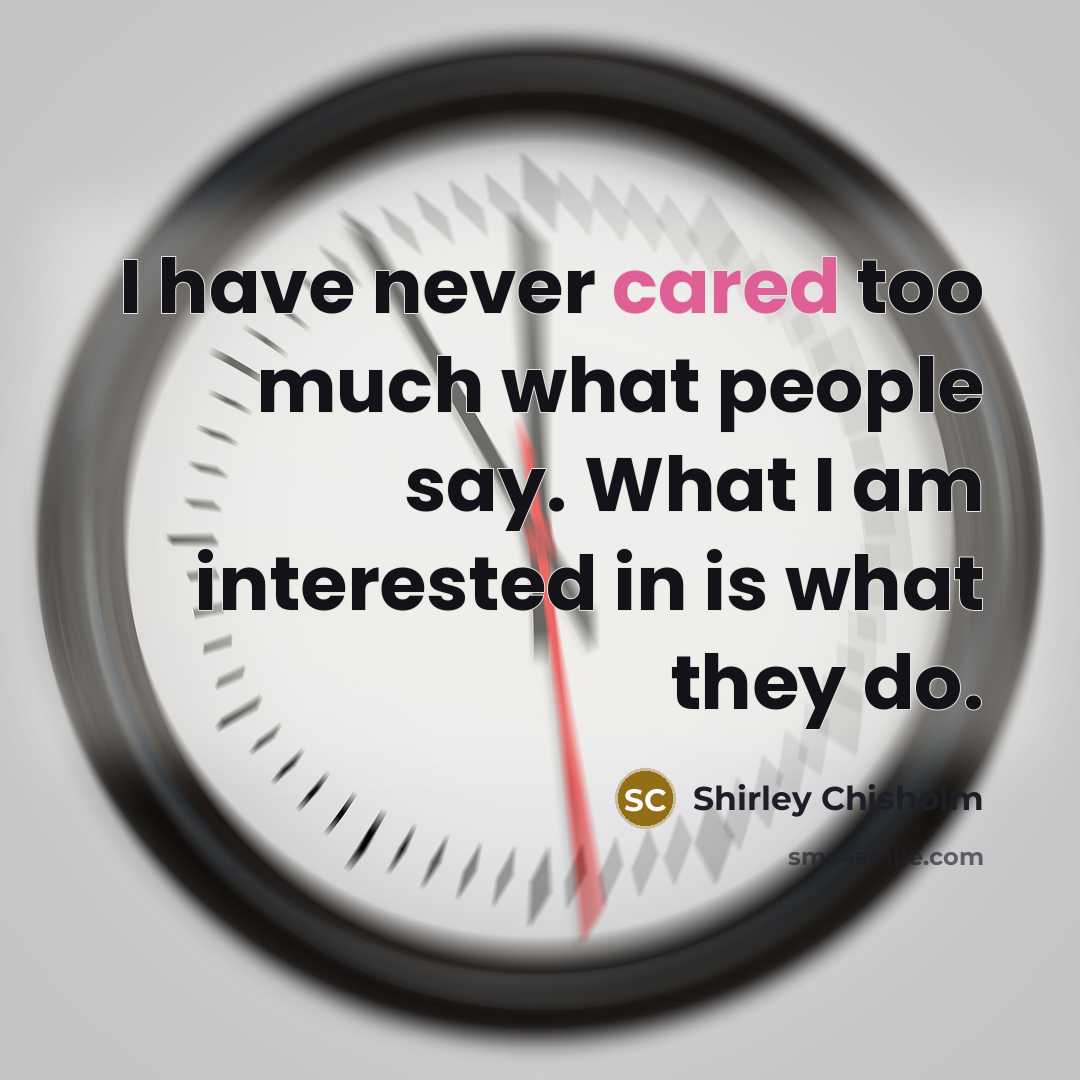 “I have never cared too much what people say. What I am interested in is what they do.” quote by Shirley Chisholm