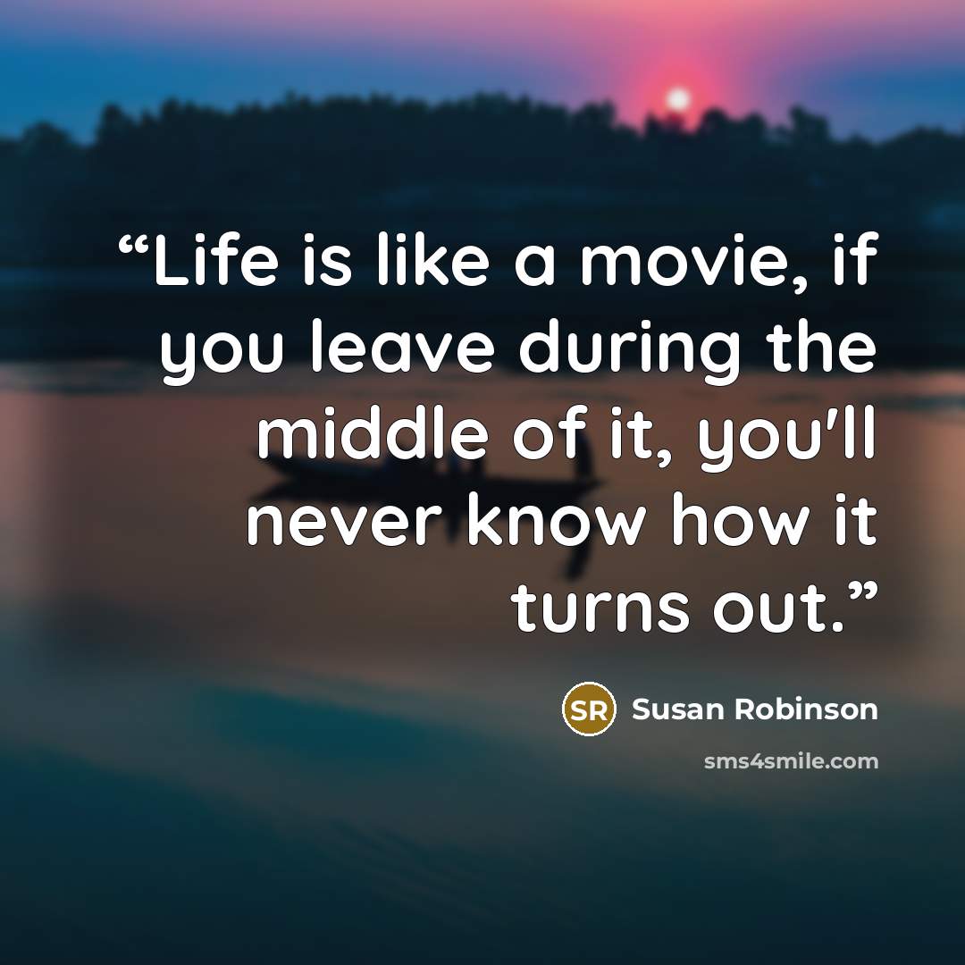 “Life is like a movie, if you leave during the middle of it, you'll never know how it turns out.” quote by Susan Robinson
