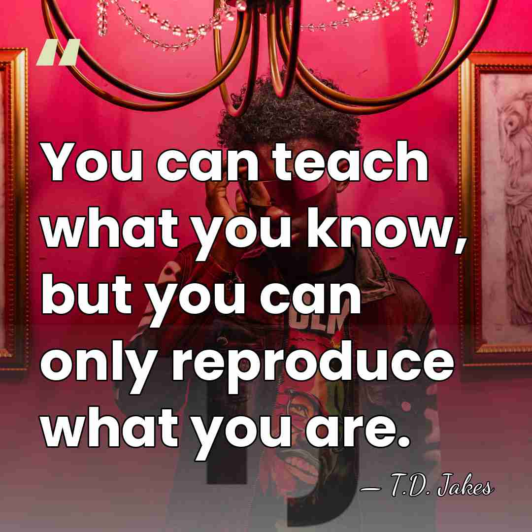 You can teach what you know, but you can only reproduce what&hellip; - T.D. Jakes