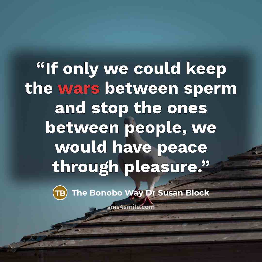 “If only we could keep the wars between sperm and stop the ones between people, we would have peace through pleasure.” quote by The Bonobo Way Dr Susan Block