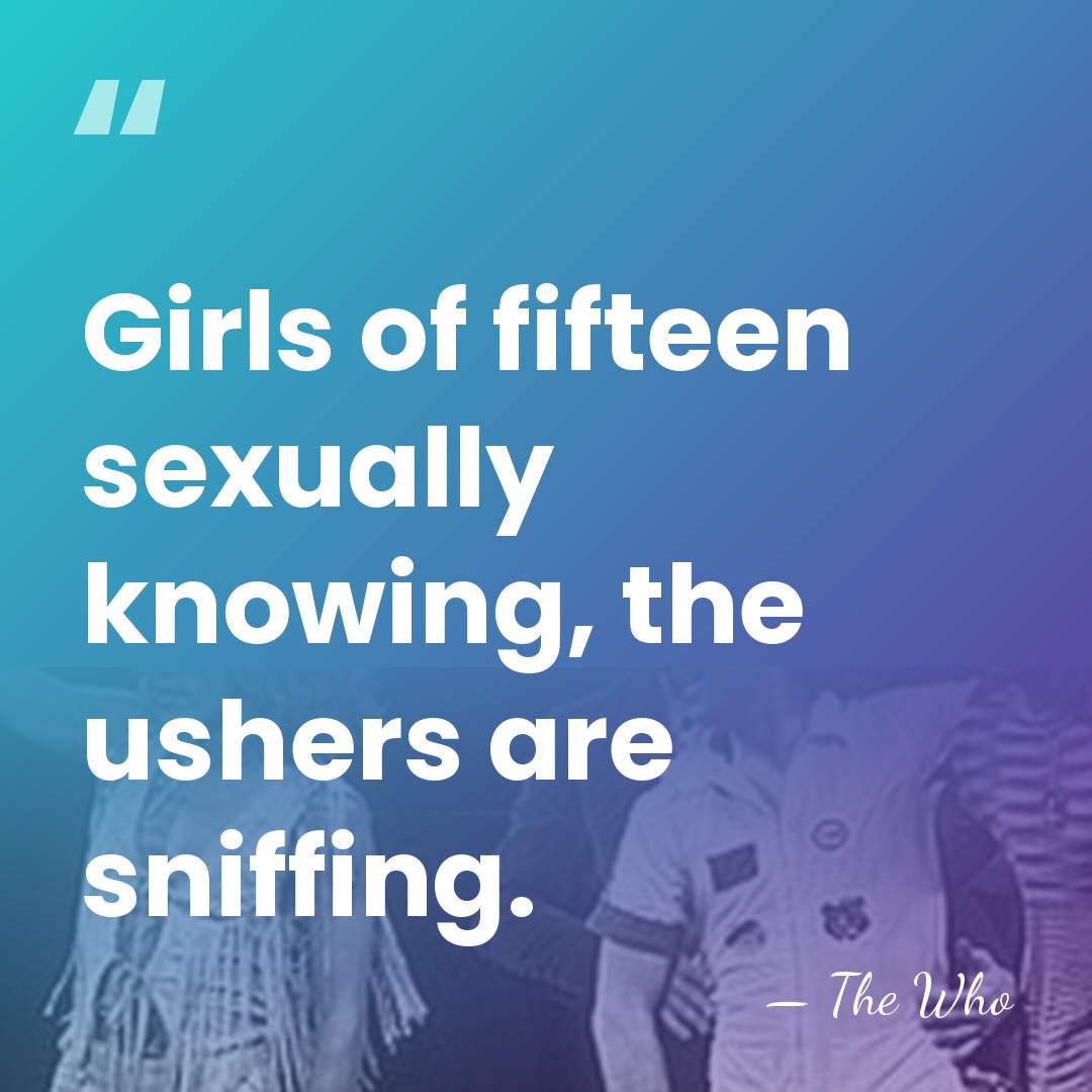 Girls of fifteen sexually knowing, the ushers are sniffing. - The Who
