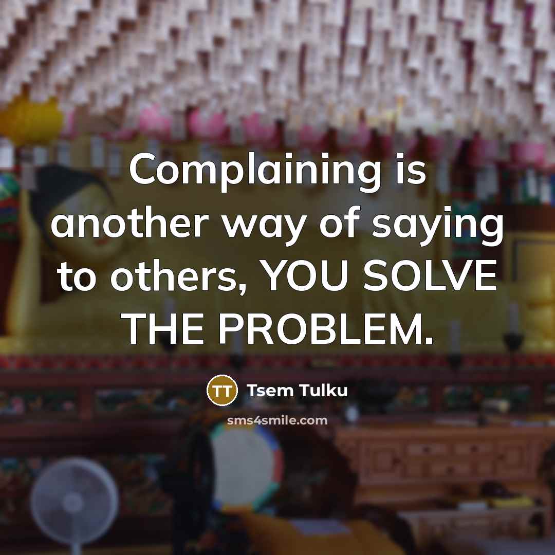 “Complaining is another way of saying to others, YOU SOLVE…” quote by Tsem Tulku