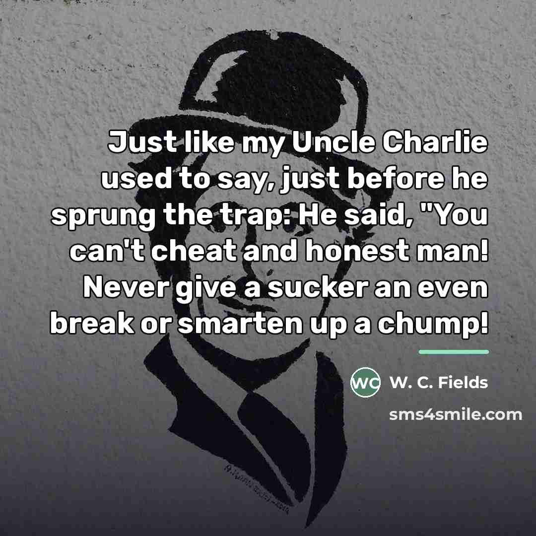 “Just like my Uncle Charlie used to say, just before…” quote by W. C. Fields