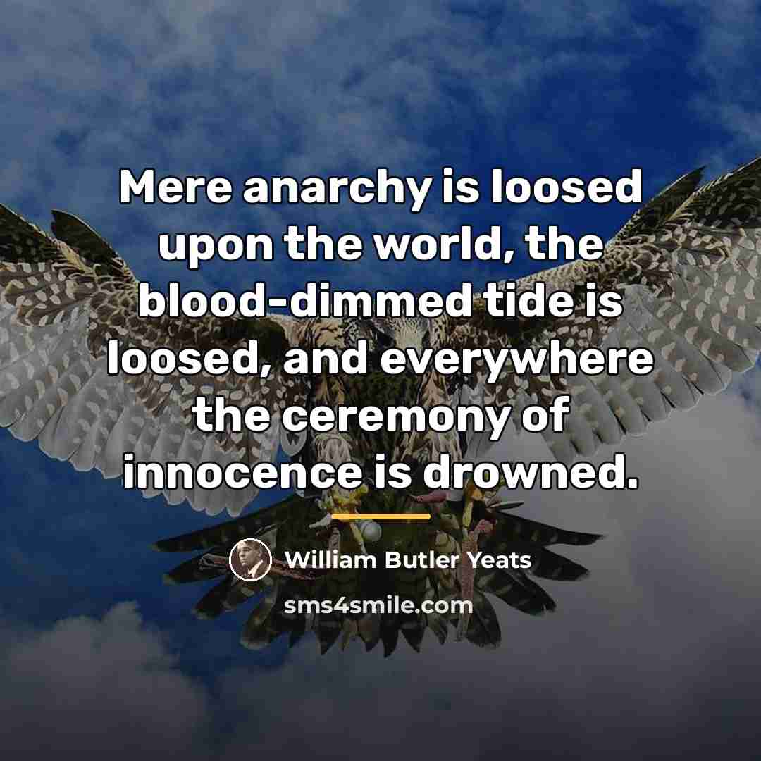 “Mere anarchy is loosed upon the world, the blood-dimmed tide…” quote by William Butler Yeats
