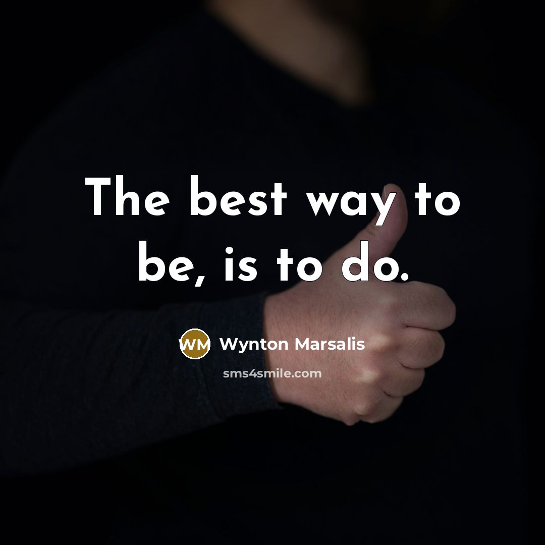 “The best way to be, is to do.…” quote by Wynton Marsalis