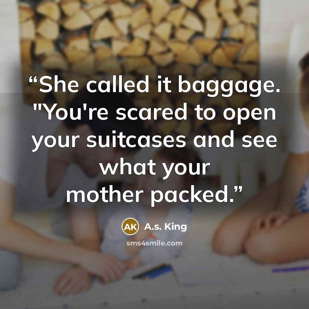 “She called it baggage. "You're scared to open your suitcases and see what your mother packed.” quote by A.S. King