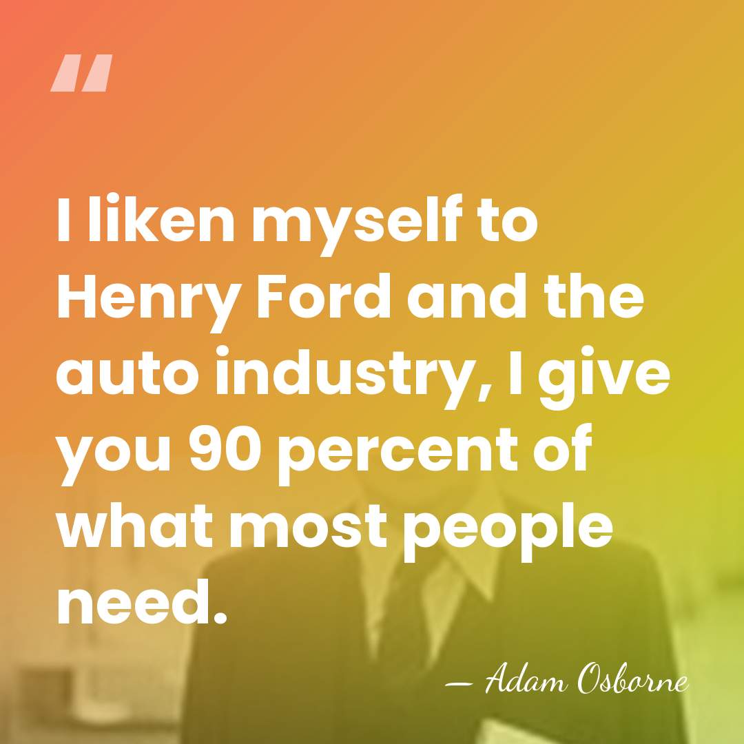I liken myself to Henry Ford and the auto industry, I give&hellip; - Adam Osborne