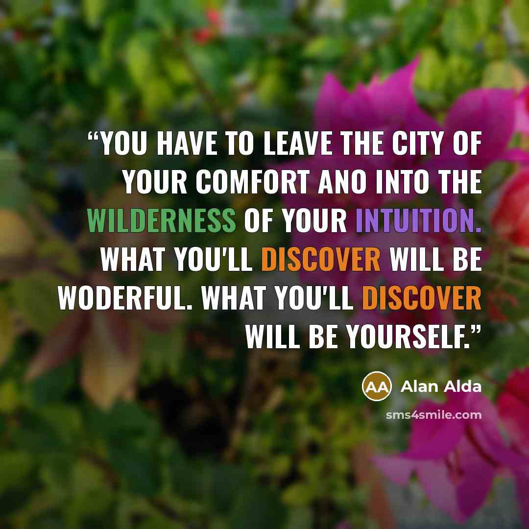 “You have to leave the city of your comfort ano into the wilderness of your intuition. what you'll discover will be woderful. what you'll discover will be yourself.” quote by Alan Alda