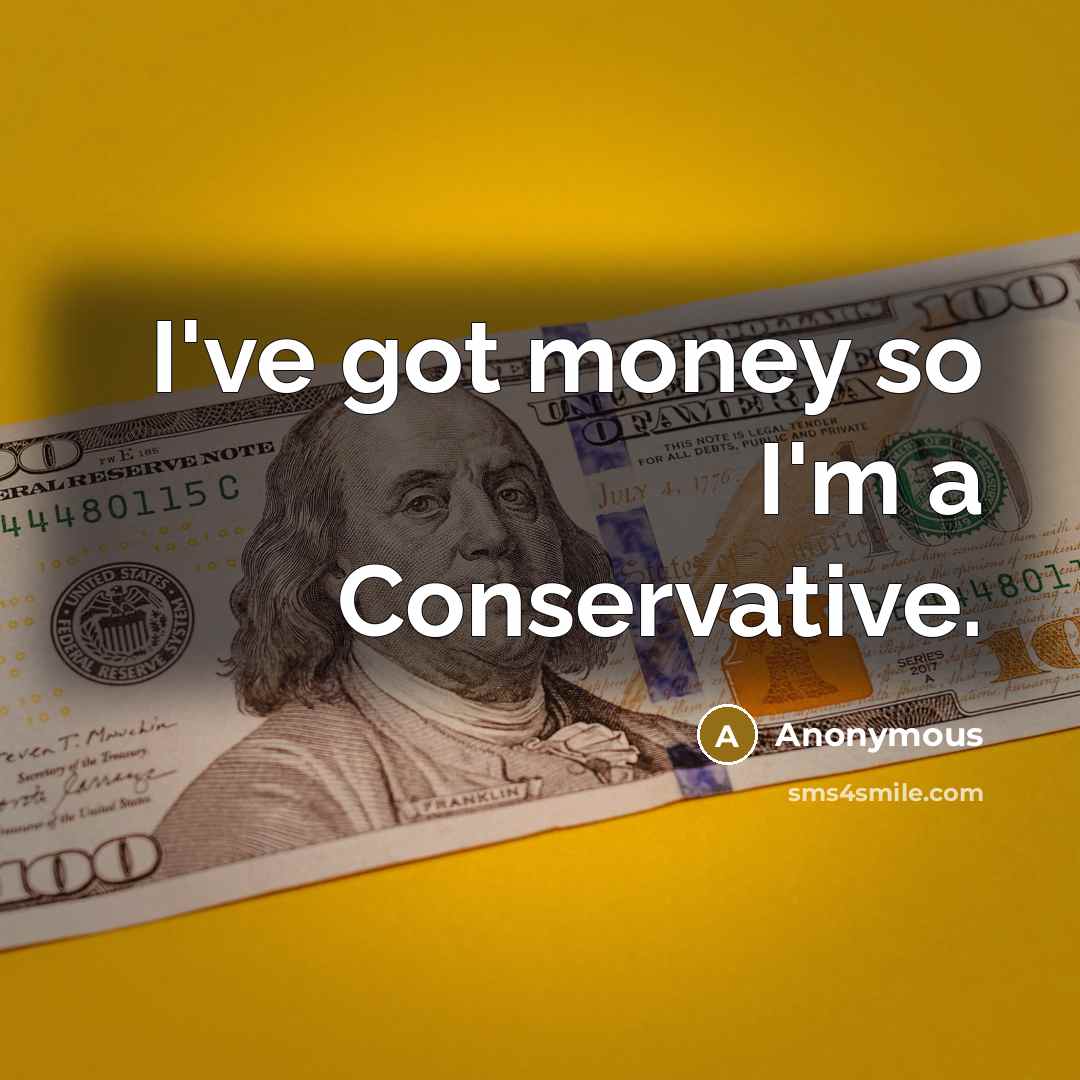 “I've got money so I'm a Conservative.…” quote by Anonymous