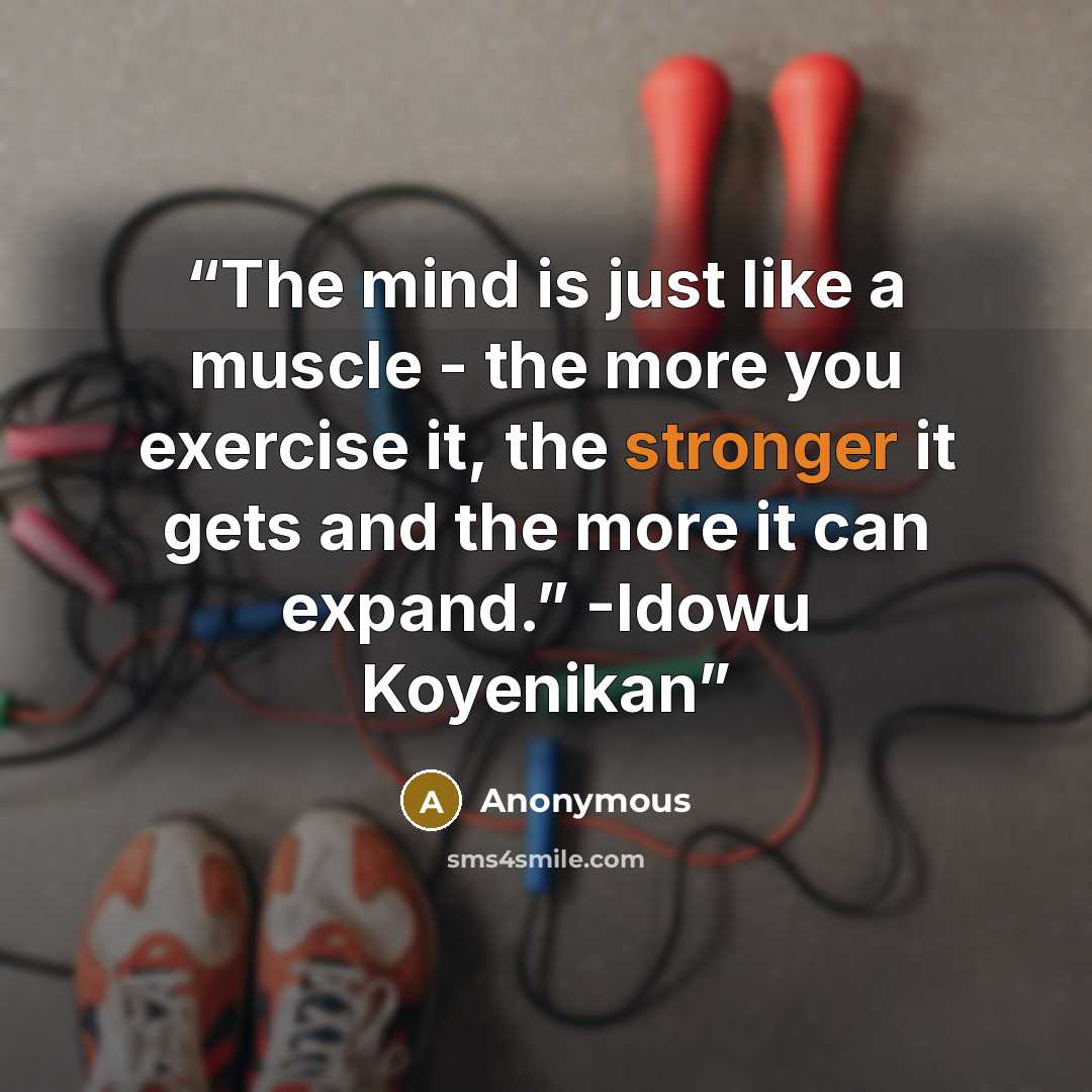 “The mind is just like a muscle - the more you exercise it, the stronger it gets and the more it can expand.” -Idowu Koyenikan” quote by Anonymous