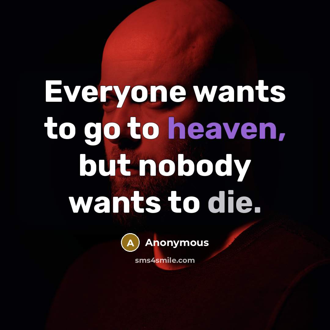 “Everyone wants to go to heaven, but nobody wants to die.” quote by Anonymous