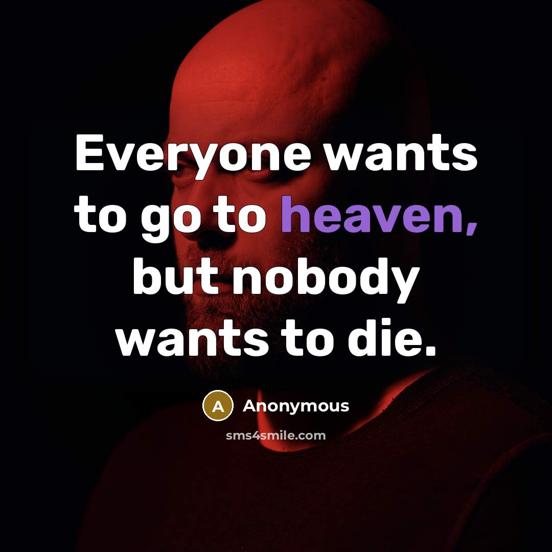 “Everyone wants to go to heaven, but nobody wants to…” quote by Anonymous