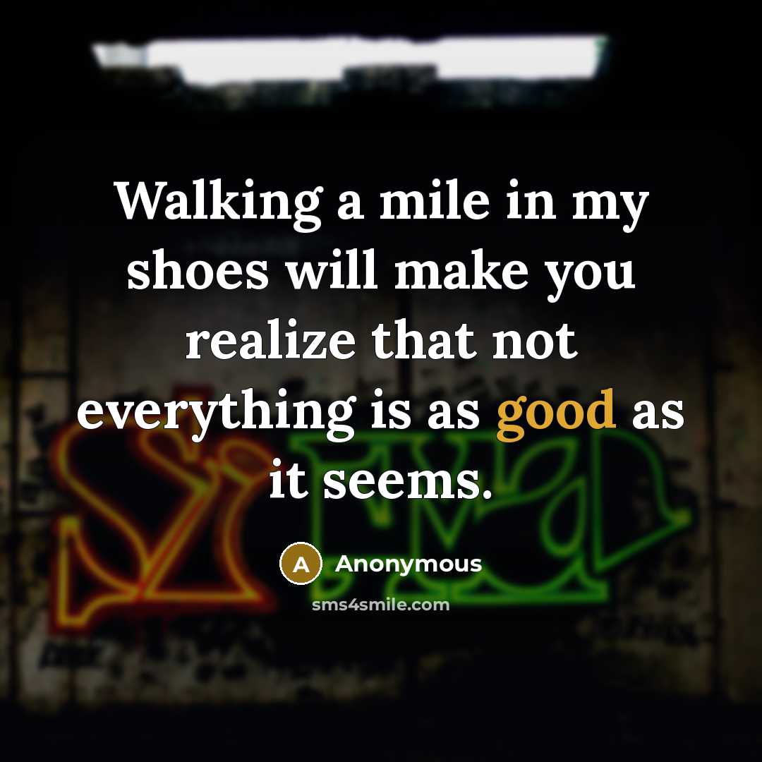 “Walking a mile in my shoes will make you realize that not everything is as good as it seems.” quote by Anonymous
