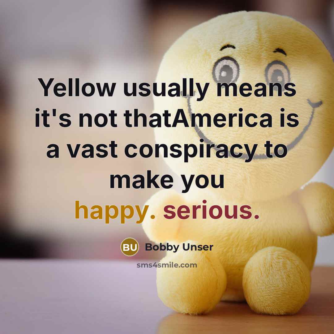 “Yellow usually means it's not thatAmerica is a vast conspiracy to make you happy. serious.” quote by Bobby Unser