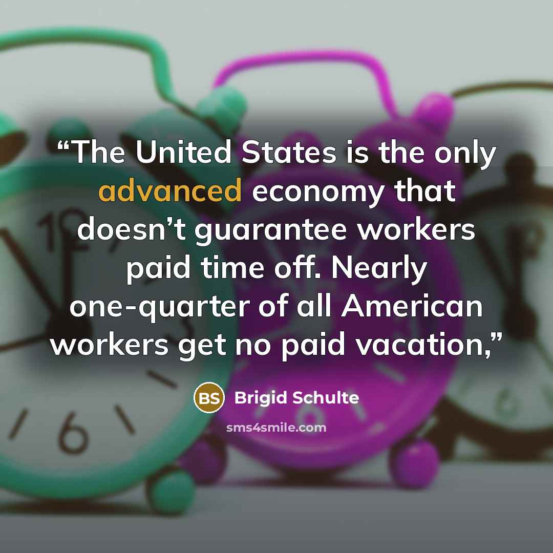 “The United States is the only advanced economy that doesn’t guarantee workers paid time off. Nearly one-quarter of all American workers get no paid vacation,” quote by Brigid Schulte