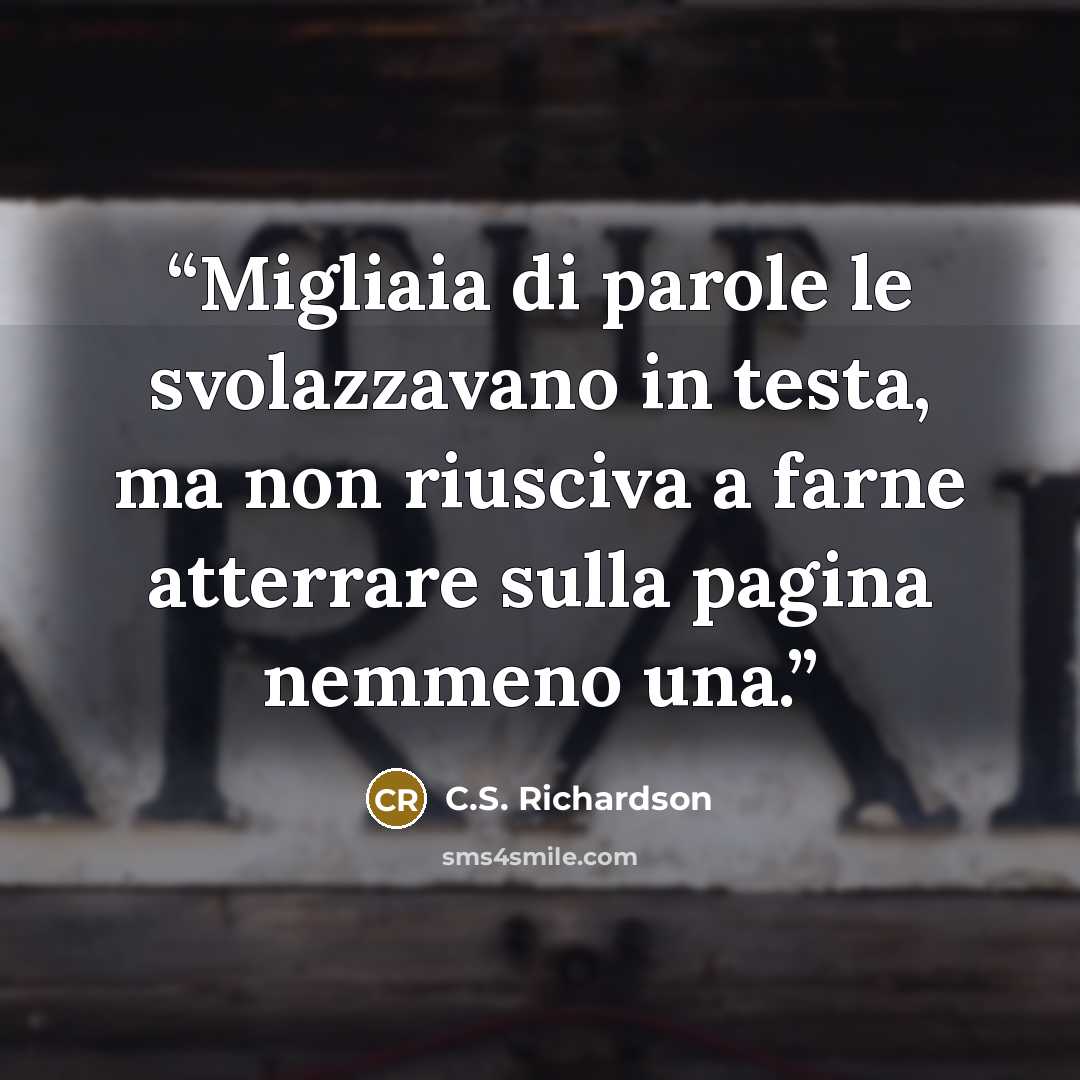 “Migliaia di parole le svolazzavano in testa, ma non riusciva a farne atterrare sulla pagina nemmeno una.” quote by C.S. Richardson