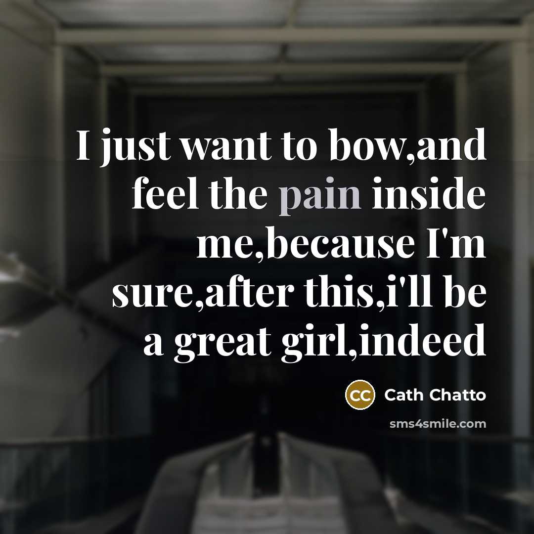 “I just want to bow,and feel the pain inside me,because I'm sure,after this,i'll be a great girl,indeed” quote by Cath Chatto