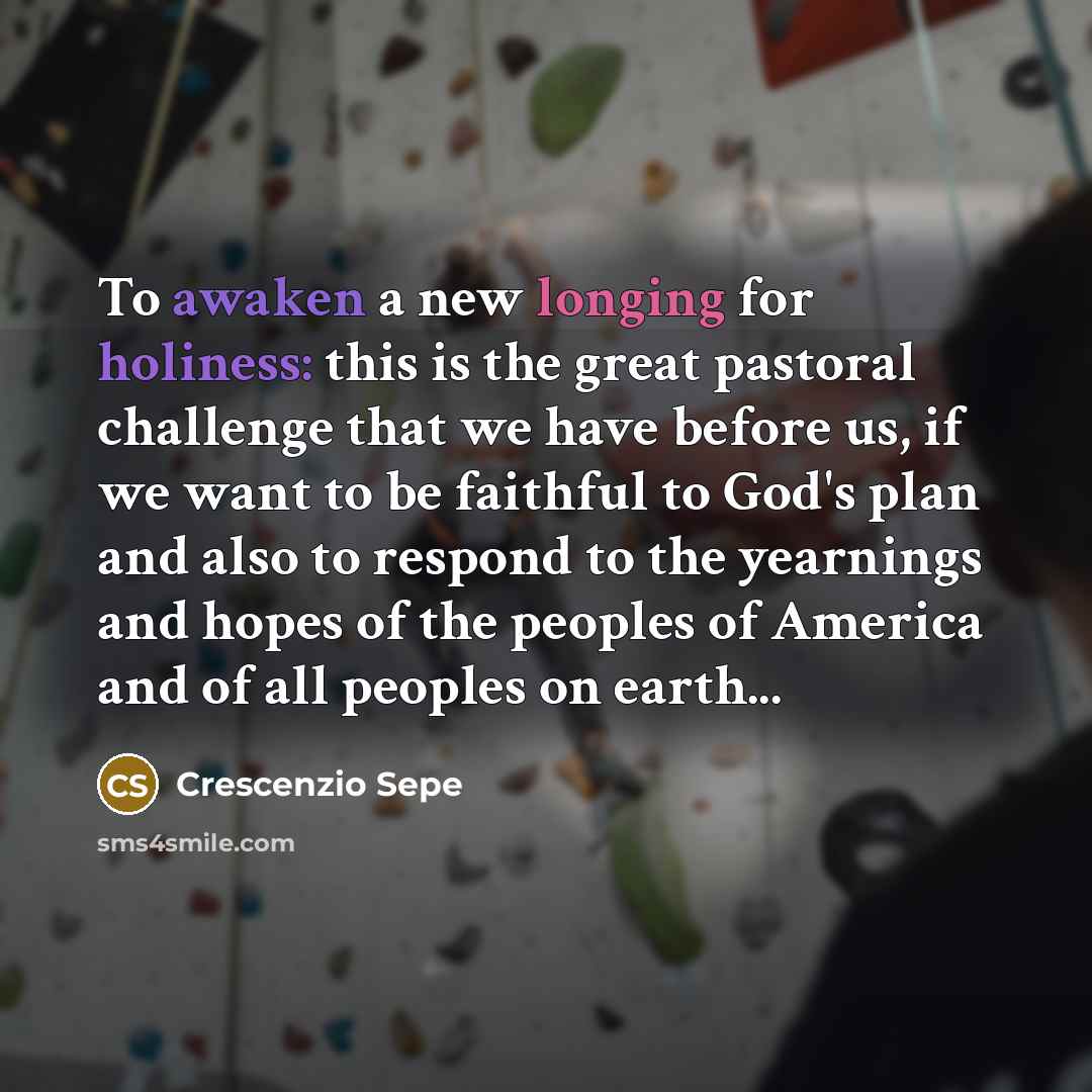 “To awaken a new longing for holiness: this is the great pastoral challenge that we have before us, if we want to be faithful to God's plan and also to respond to the yearnings and hopes of the peoples of America and of all peoples on earth...” quote by Crescenzio Sepe