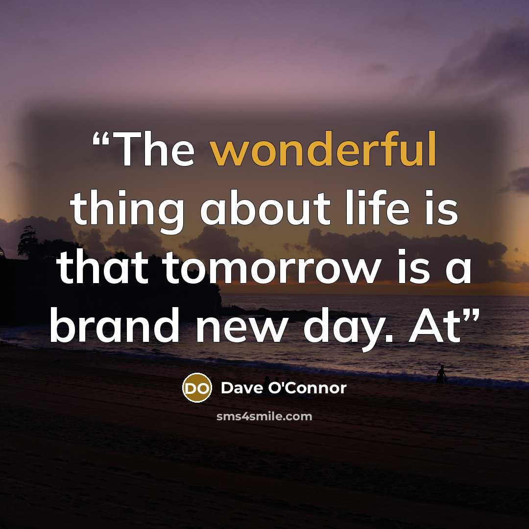 “The wonderful thing about life is that tomorrow is a brand new day. At” quote by Dave O'Connor