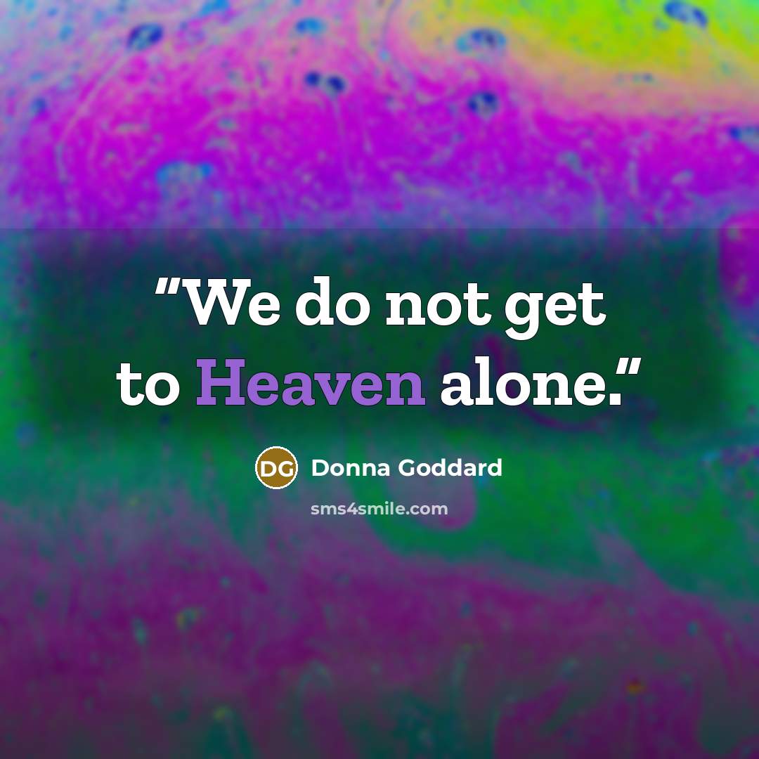 “We do not get to Heaven alone.” quote by Donna Goddard