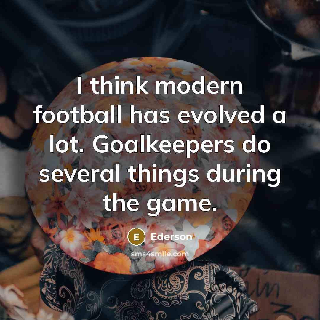 “I think modern football has evolved a lot. Goalkeepers do…” quote by Ederson
