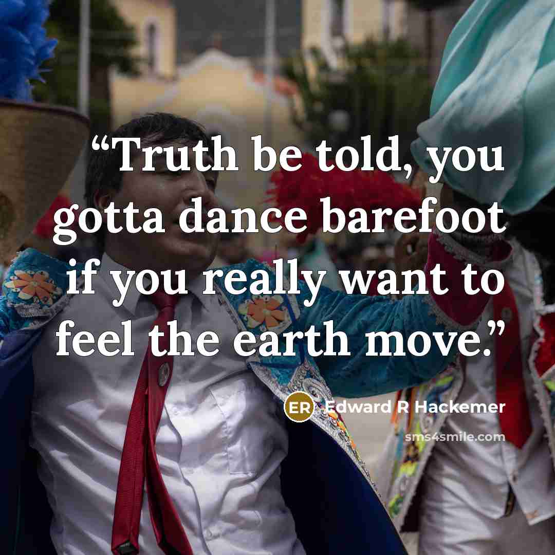 “Truth be told, you gotta dance barefoot if you really want to feel the earth move.” quote by Edward R Hackemer