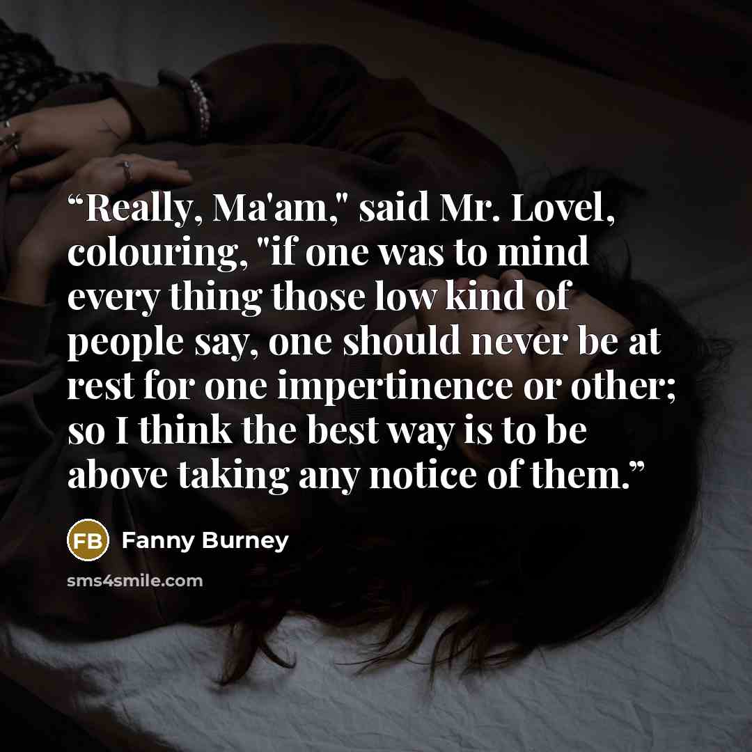 “Really, Ma'am," said Mr. Lovel, colouring, "if one was to mind every thing those low kind of people say, one should never be at rest for one impertinence or other; so I think the best way is to be above taking any notice of them.” quote by Fanny Burney