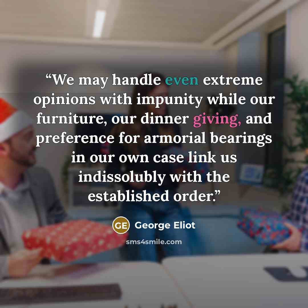 “We may handle even extreme opinions with impunity while our furniture, our dinner giving, and preference for armorial bearings in our own case link us indissolubly with the established order.” quote by George Eliot