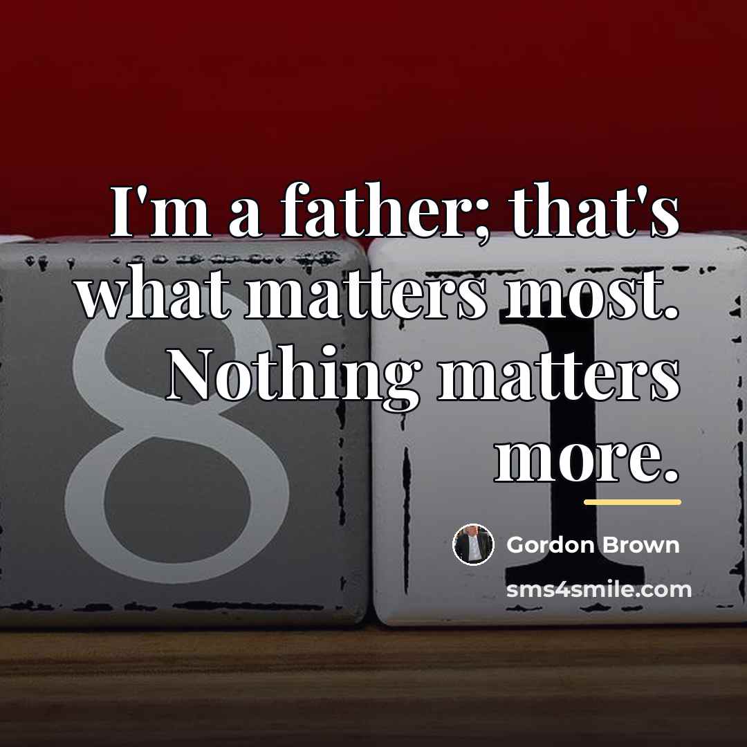 “I'm a father; that's what matters most. Nothing matters more.…” quote by Gordon Brown
