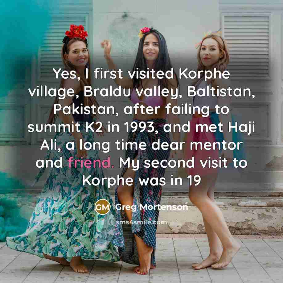 “Yes, I first visited Korphe village, Braldu valley, Baltistan, Pakistan,…” quote by Greg Mortenson