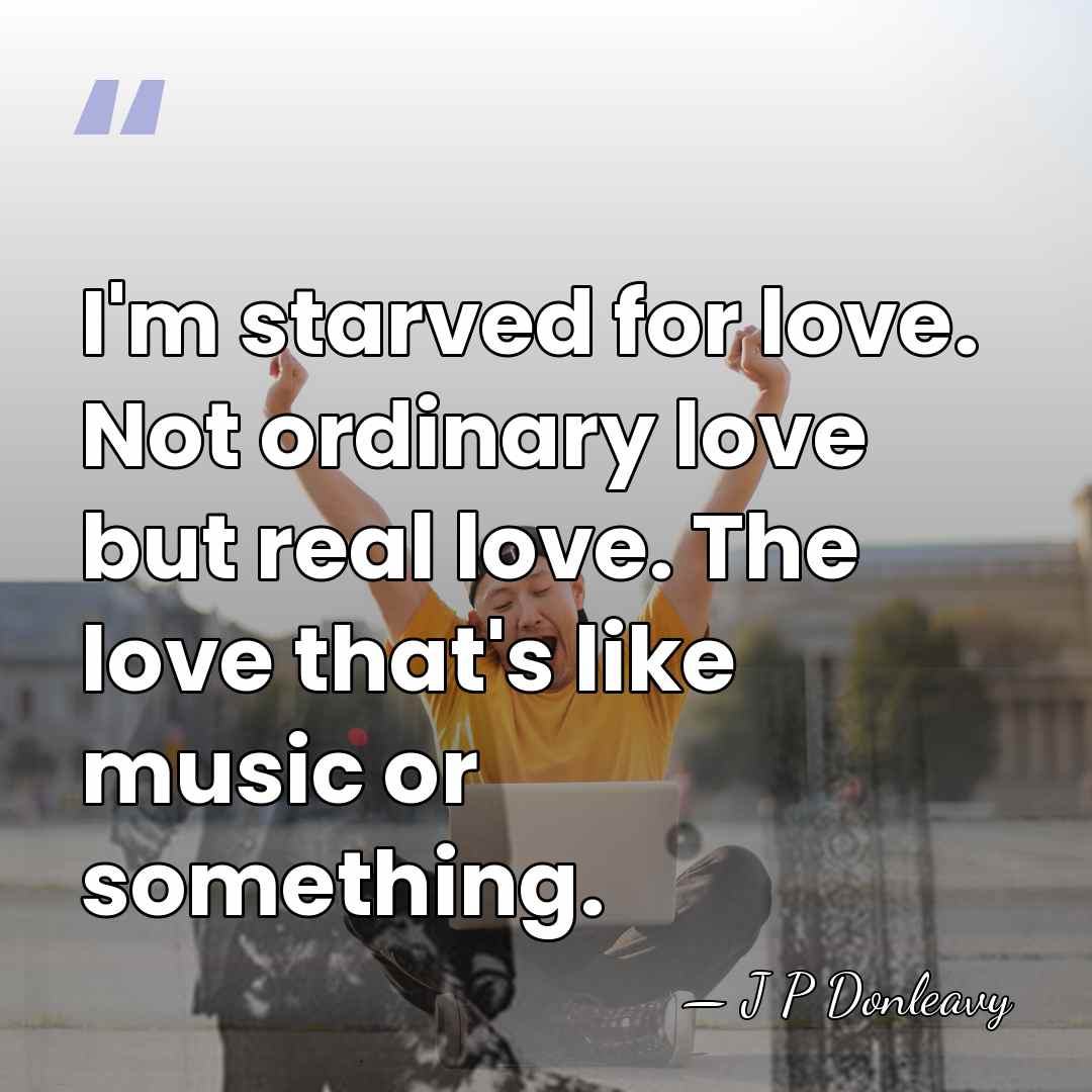I'm starved for love. Not ordinary love but real love. The love&hellip; - J P Donleavy