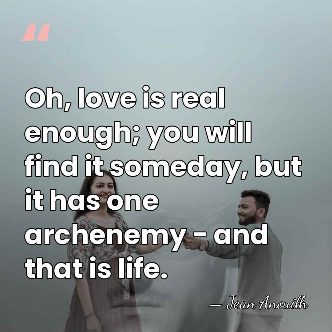 Oh, love is real enough; you will find it someday, but it&hellip; - Jean Anouilh