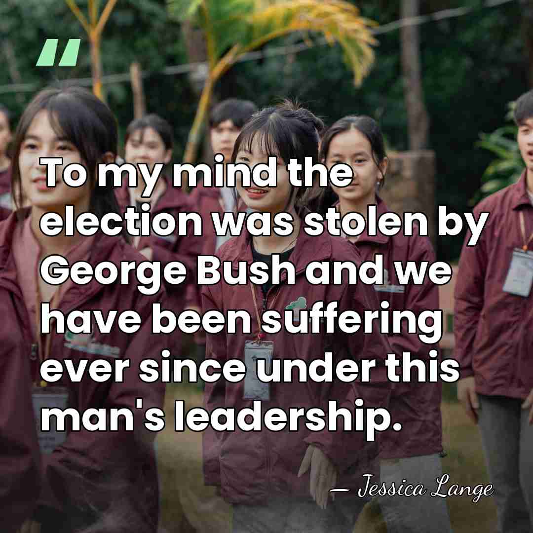 To my mind the election was stolen by George Bush and we&hellip; - Jessica Lange
