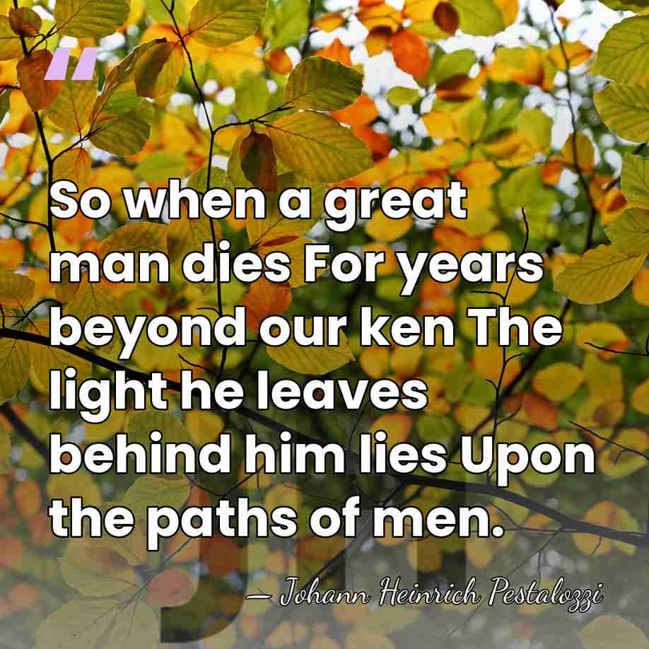 So when a great man dies For years beyond our ken The&hellip; - Johann Heinrich Pestalozzi