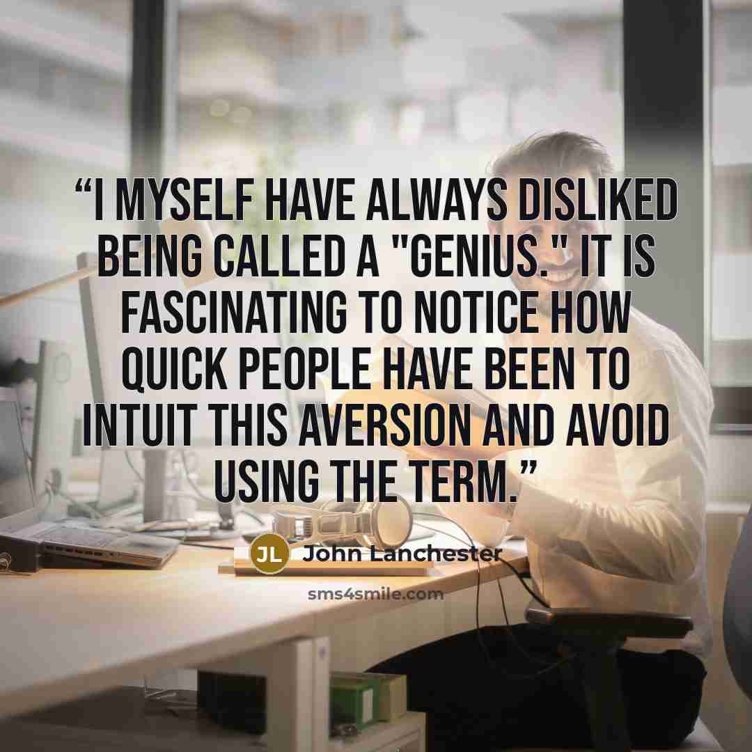 “I myself have always disliked being called a "genius." It is fascinating to notice how quick people have been to intuit this aversion and avoid using the term.” quote by John Lanchester