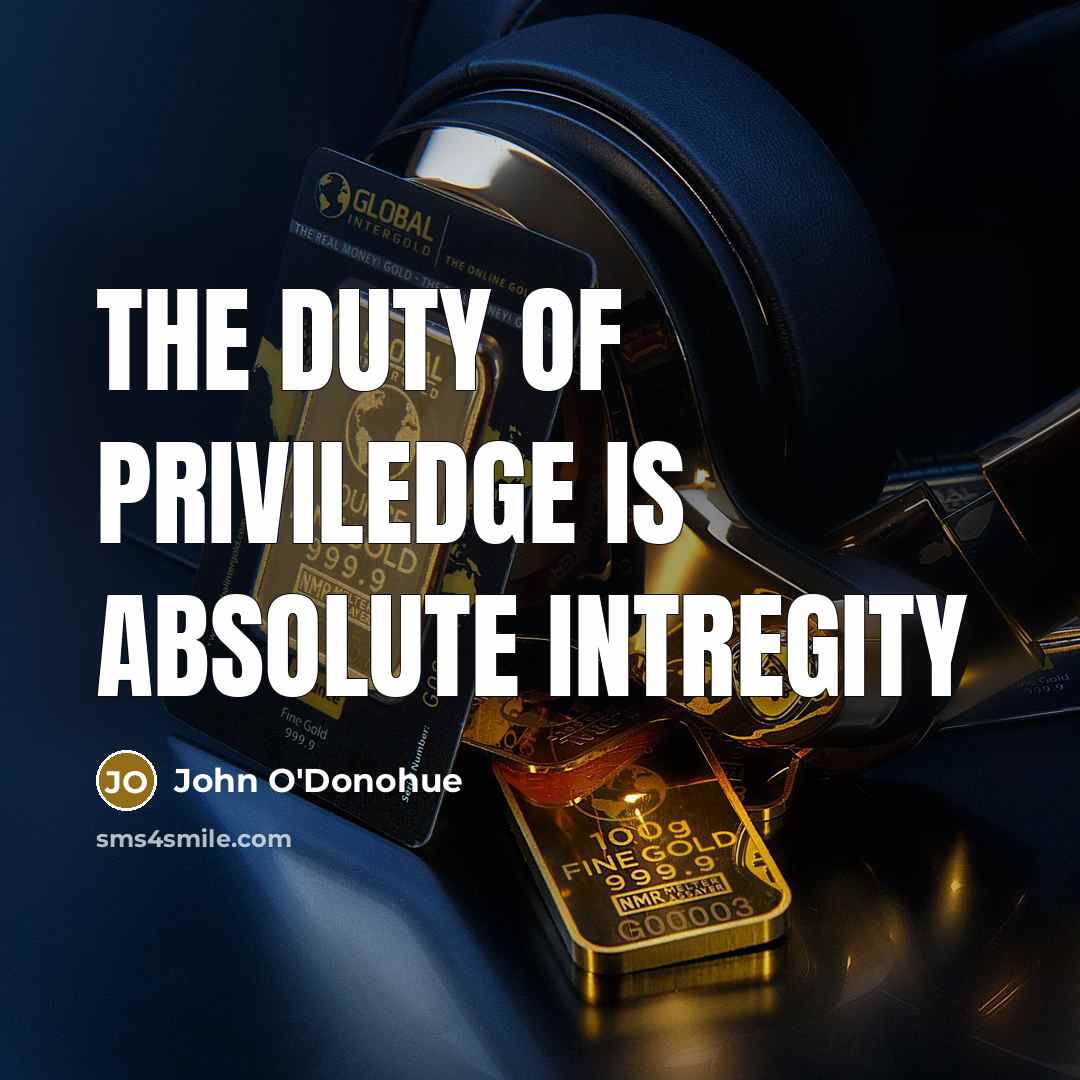 “The duty of priviledge is absolute intregity…” quote by John O'Donohue