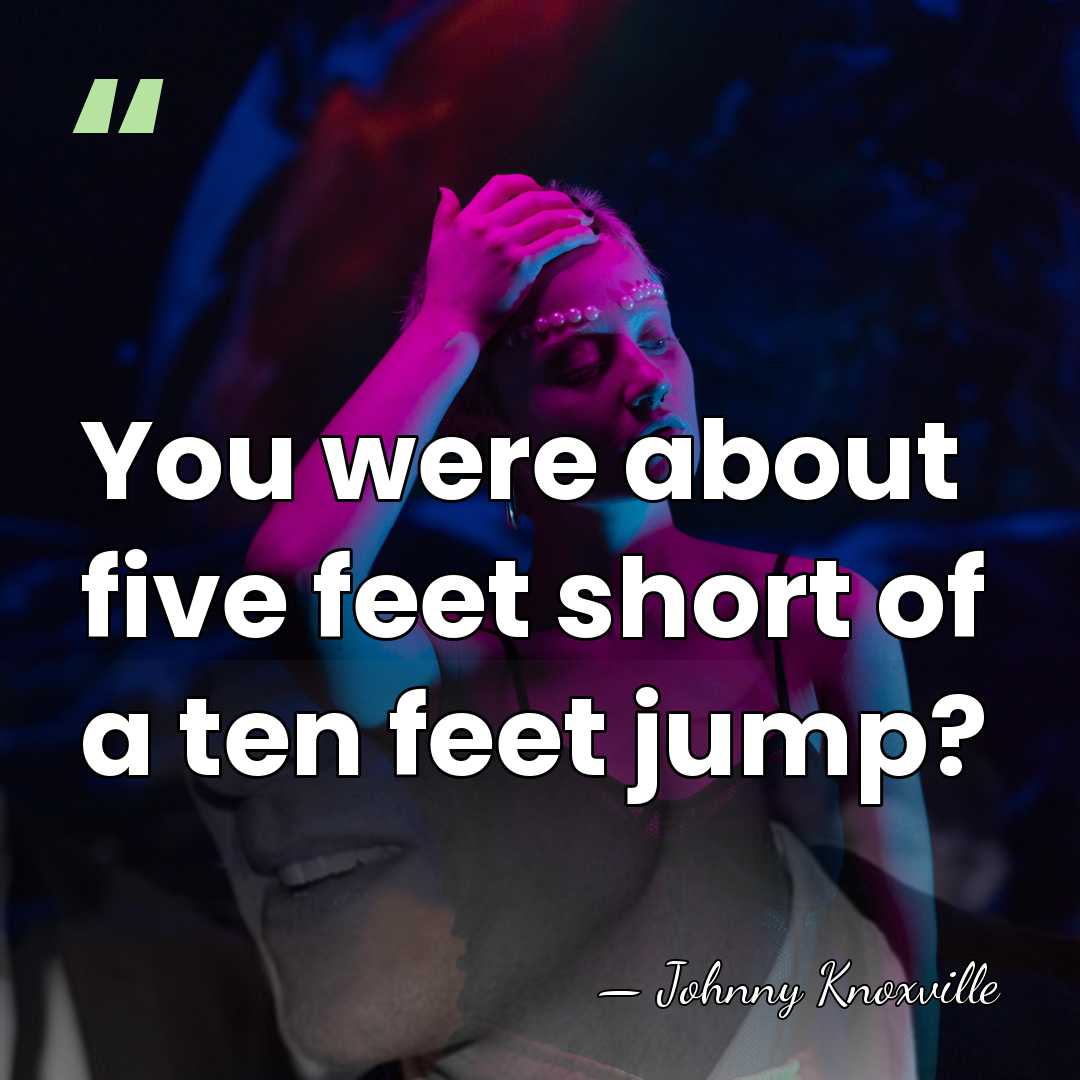 You were about five feet short of a ten feet jump? - Johnny Knoxville