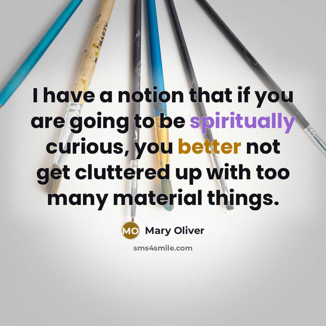 “I have a notion that if you are going to be spiritually curious, you better not get cluttered up with too many material things.” quote by Mary Oliver